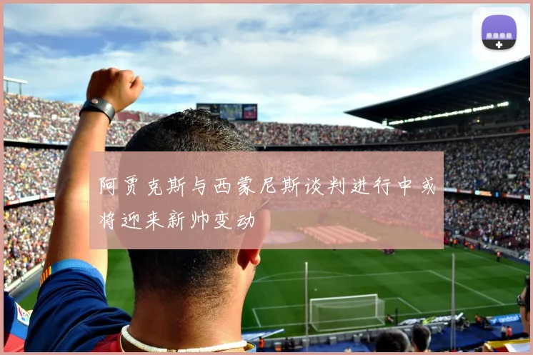 阿贾克斯与西蒙尼斯谈判进行中或将迎来新帅变动