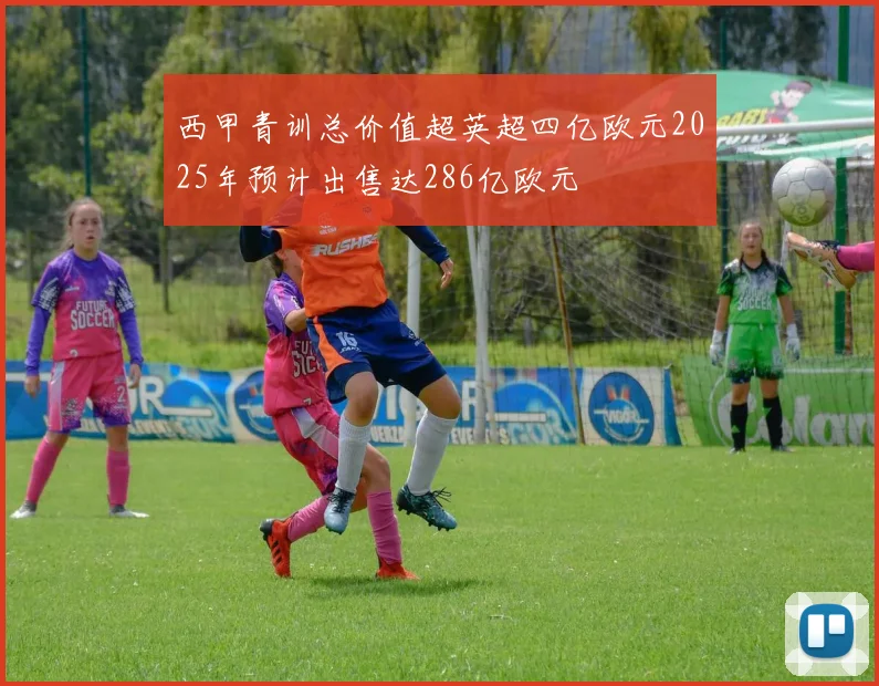 西甲青训总价值超英超四亿欧元2025年预计出售达286亿欧元