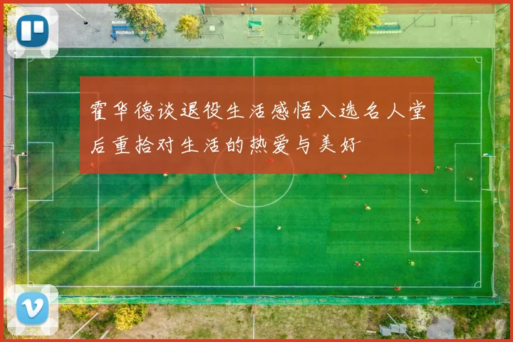 霍华德谈退役生活感悟入选名人堂后重拾对生活的热爱与美好