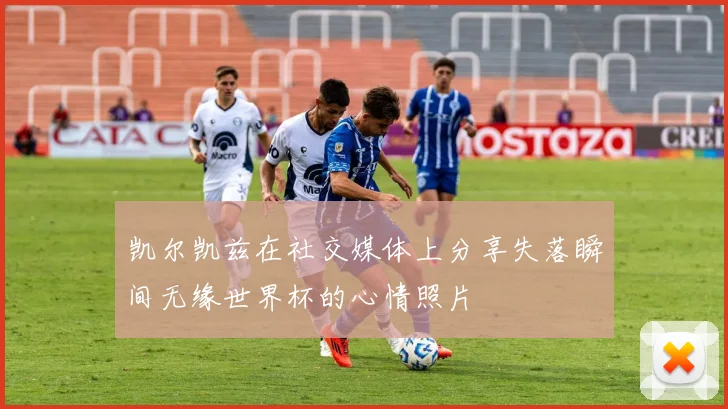 凯尔凯兹在社交媒体上分享失落瞬间无缘世界杯的心情照片