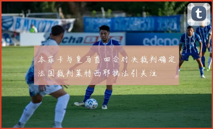 本菲卡与皇马首回合对决裁判确定法国裁判莱特西耶执法引关注