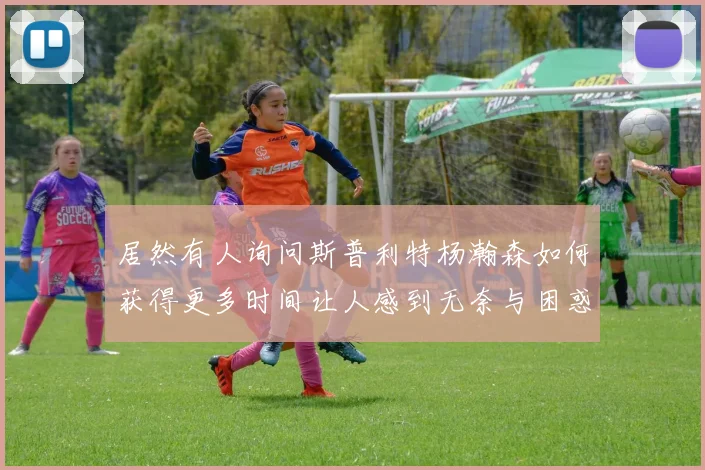 居然有人询问斯普利特杨瀚森如何获得更多时间让人感到无奈与困惑