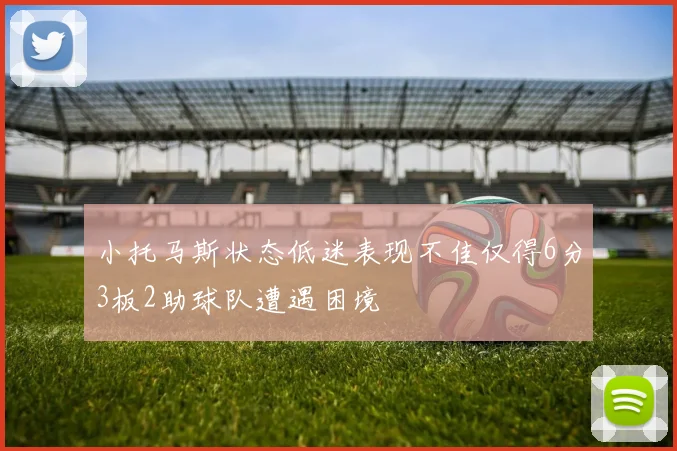 小托马斯状态低迷表现不佳仅得6分3板2助球队遭遇困境