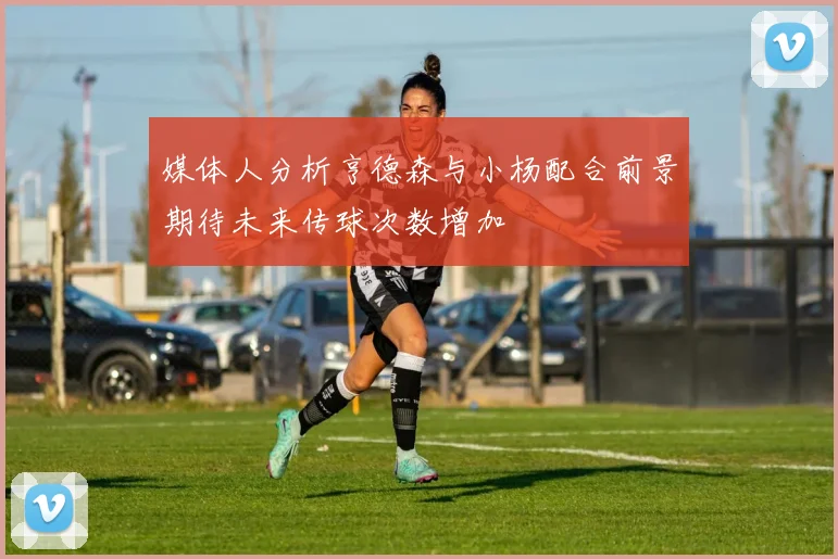 媒体人分析亨德森与小杨配合前景期待未来传球次数增加