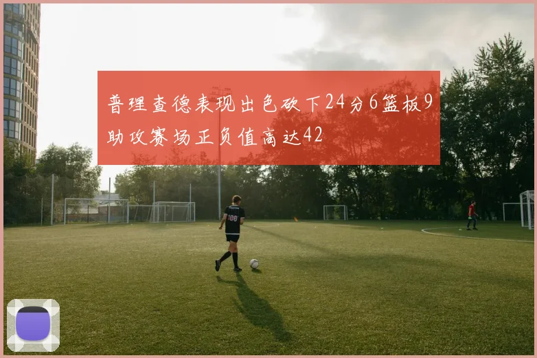 普理查德表现出色砍下24分6篮板9助攻赛场正负值高达42