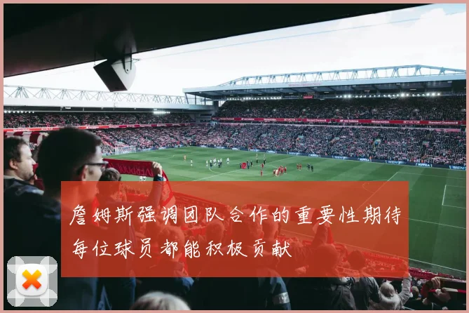 詹姆斯强调团队合作的重要性期待每位球员都能积极贡献