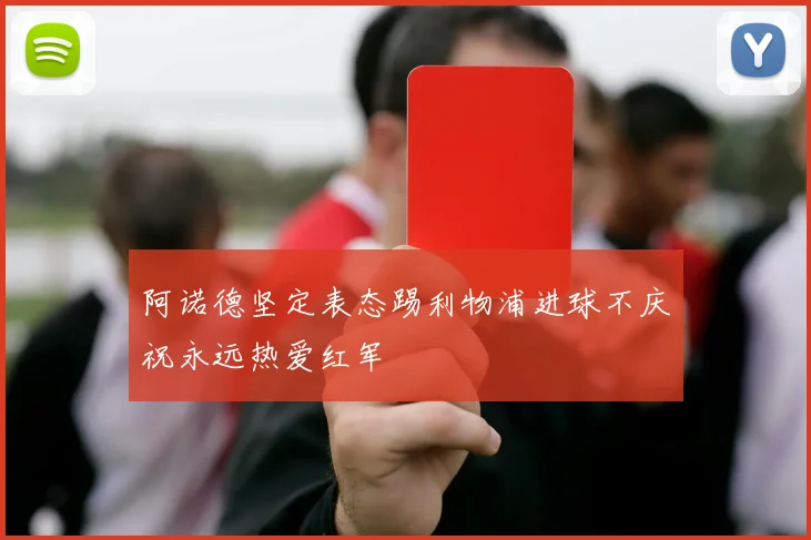 阿诺德坚定表态踢利物浦进球不庆祝永远热爱红军