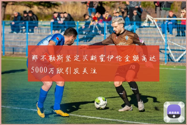 那不勒斯坚定买断霍伊伦金额高达5000万欧引发关注