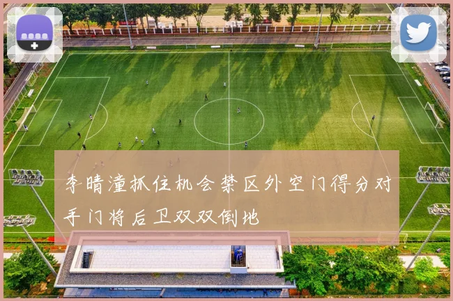 李晴潼抓住机会禁区外空门得分对手门将后卫双双倒地