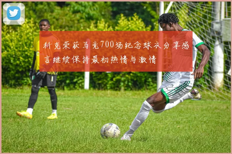 科克荣获马竞700场纪念球衣分享感言继续保持最初热情与激情