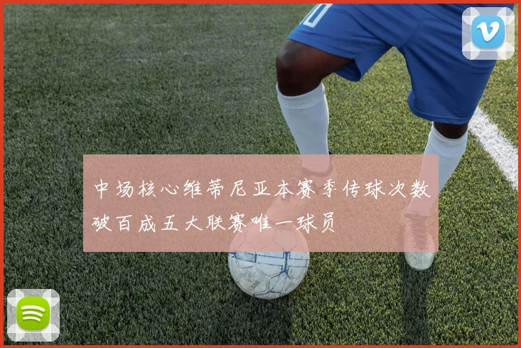 中场核心维蒂尼亚本赛季传球次数破百成五大联赛唯一球员