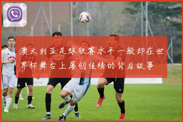 澳大利亚足球联赛水平一般却在世界杯舞台上屡创佳绩的背后故事
