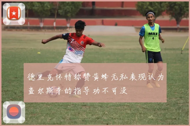 德里克怀特称赞黄蜂无私表现认为查尔斯李的指导功不可没