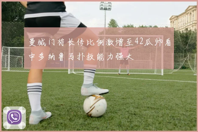 曼城门将长传比例激增至42瓜帅看中多纳鲁马扑救能力强大