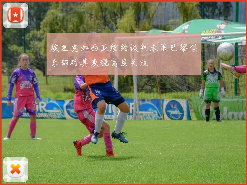 埃里克加西亚续约谈判未果巴黎俱乐部对其表现高度关注