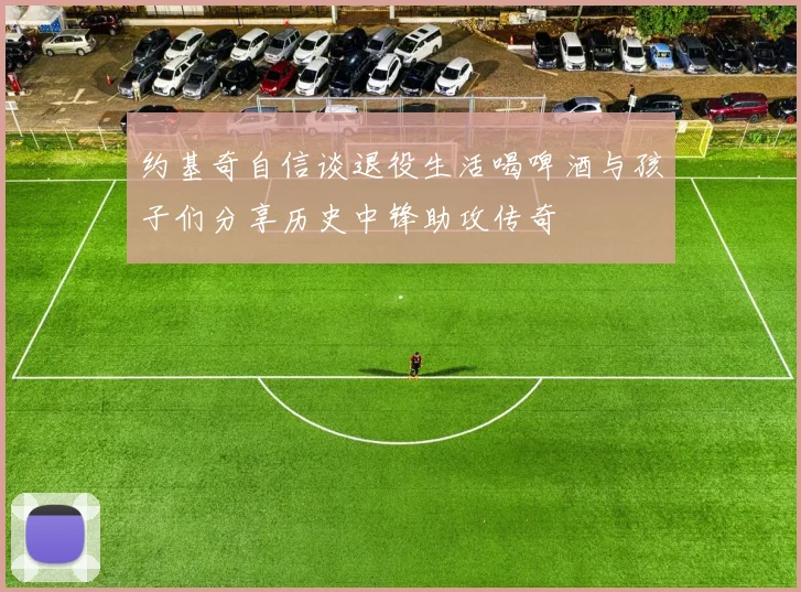 约基奇自信谈退役生活喝啤酒与孩子们分享历史中锋助攻传奇