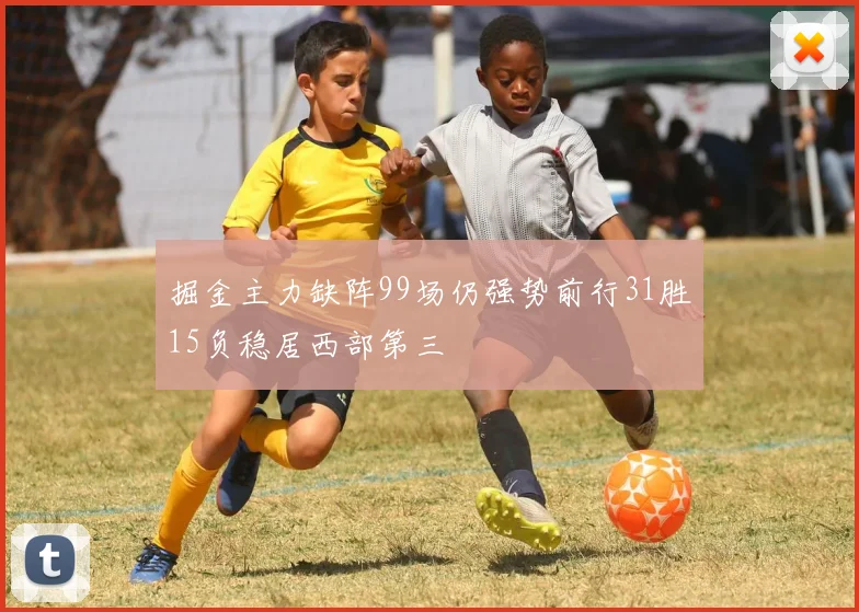 掘金主力缺阵99场仍强势前行31胜15负稳居西部第三