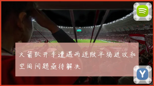 火箭队开季遭遇两连败半场进攻和空间问题亟待解决