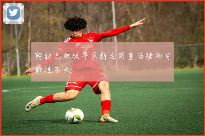 阿拉巴积极寻求新合同皇马续约可能性不大
