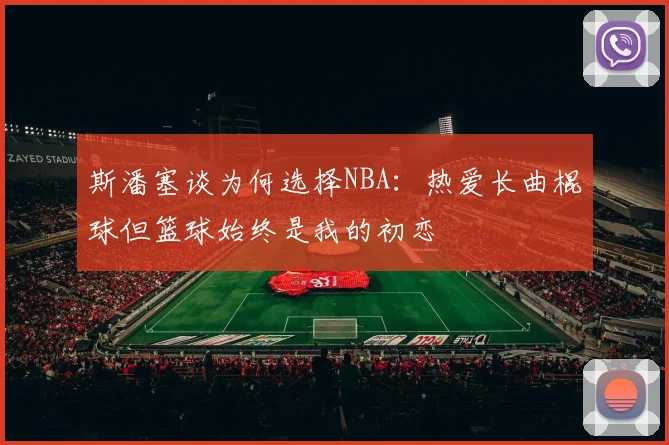 斯潘塞谈为何选择NBA：热爱长曲棍球但篮球始终是我的初恋