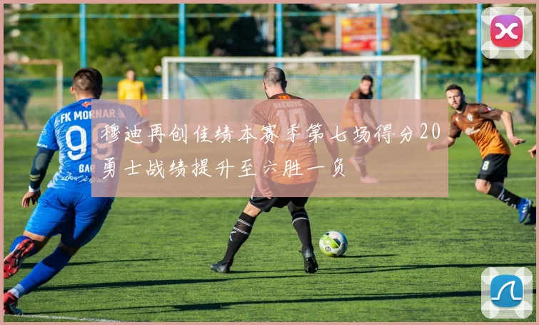 穆迪再创佳绩本赛季第七场得分20勇士战绩提升至六胜一负