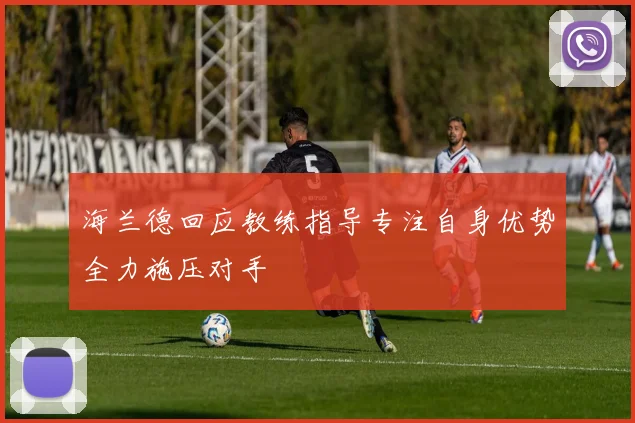 海兰德回应教练指导专注自身优势全力施压对手