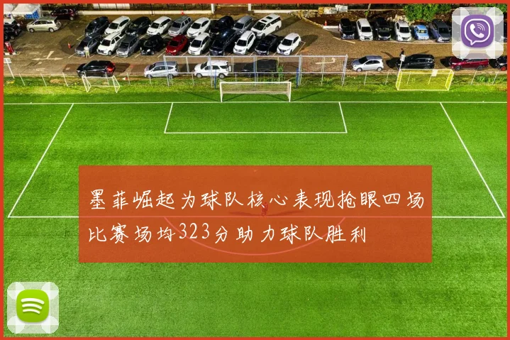 墨菲崛起为球队核心表现抢眼四场比赛场均323分助力球队胜利