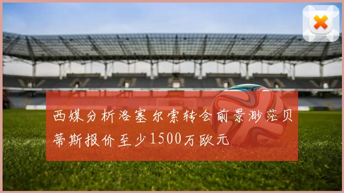 西媒分析洛塞尔索转会前景渺茫贝蒂斯报价至少1500万欧元