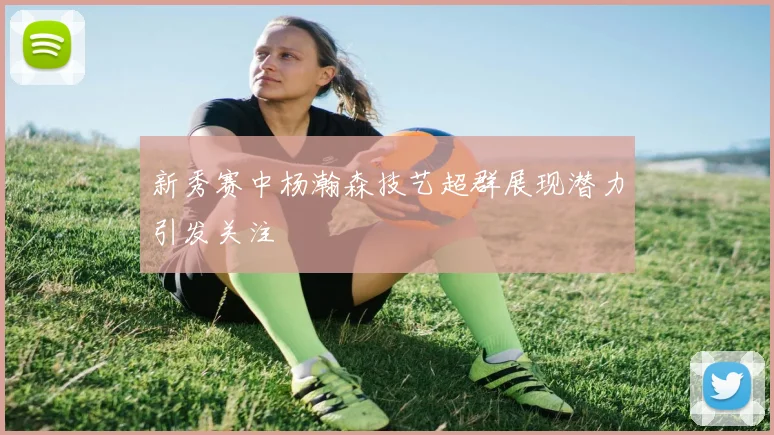 新秀赛中杨瀚森技艺超群展现潜力引发关注