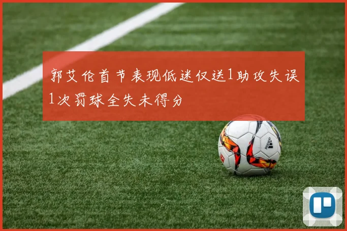 郭艾伦首节表现低迷仅送1助攻失误1次罚球全失未得分
