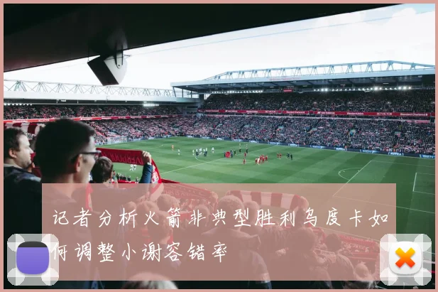 记者分析火箭非典型胜利乌度卡如何调整小谢容错率