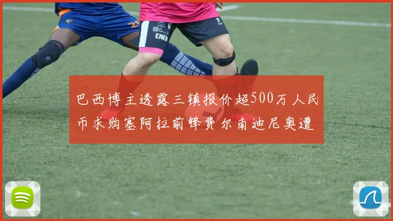 巴西博主透露三镇报价超500万人民币求购塞阿拉前锋费尔南迪尼奥遭拒绝