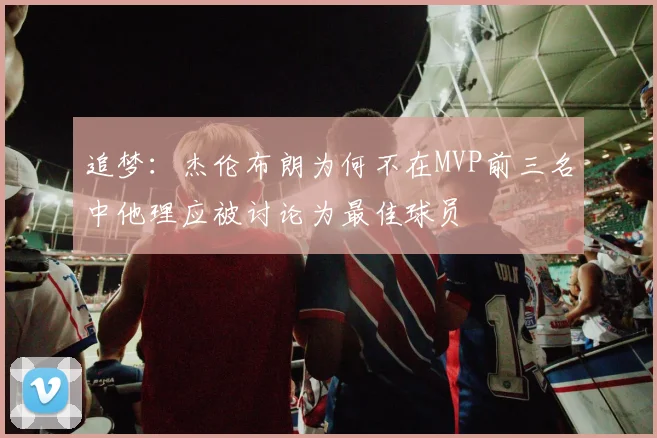 追梦：杰伦布朗为何不在MVP前三名中他理应被讨论为最佳球员