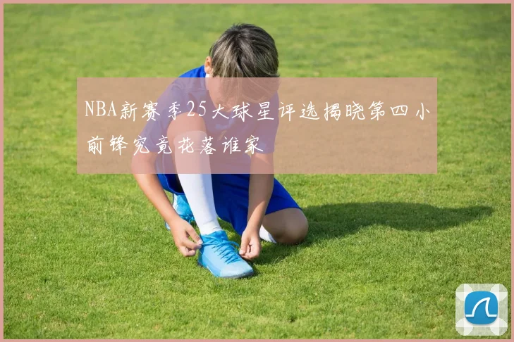 NBA新赛季25大球星评选揭晓第四小前锋究竟花落谁家