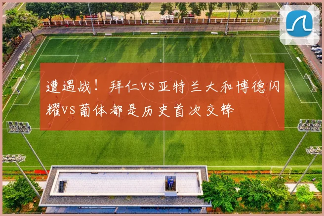 遭遇战！拜仁vs亚特兰大和博德闪耀vs葡体都是历史首次交锋