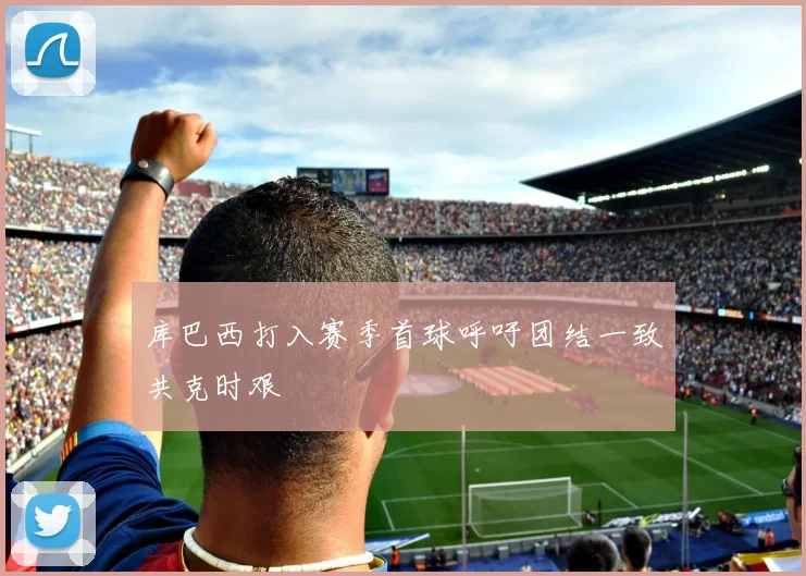 库巴西打入赛季首球呼吁团结一致共克时艰