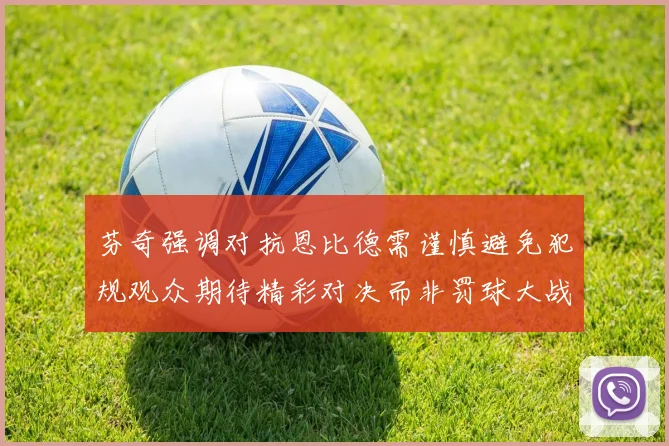 芬奇强调对抗恩比德需谨慎避免犯规观众期待精彩对决而非罚球大战