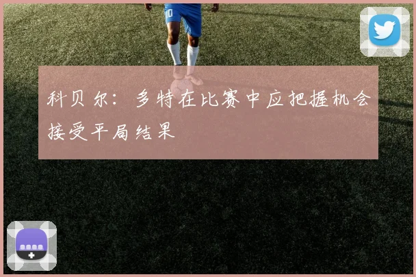 科贝尔：多特在比赛中应把握机会接受平局结果