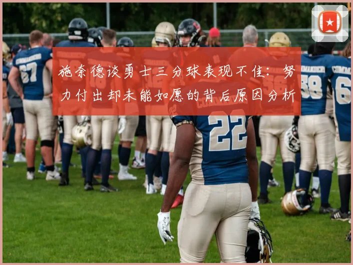 施奈德谈勇士三分球表现不佳：努力付出却未能如愿的背后原因分析
