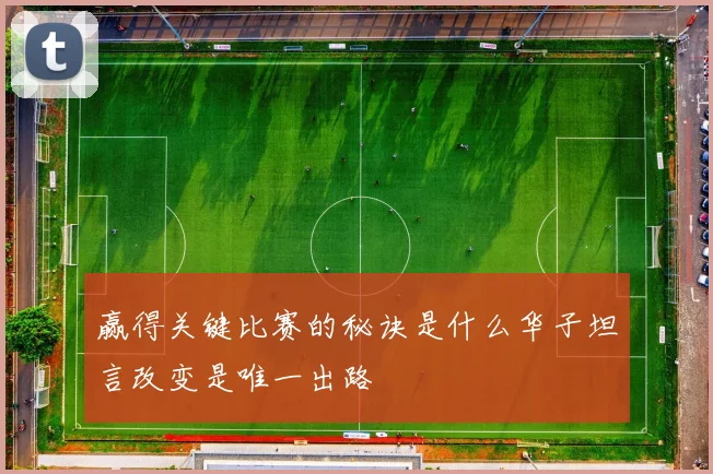 赢得关键比赛的秘诀是什么华子坦言改变是唯一出路