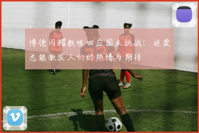 博德闪耀教练回应国米挑战：逆袭总能激发人们的热情与期待