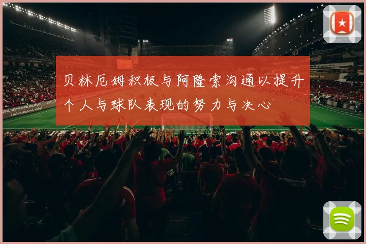 贝林厄姆积极与阿隆索沟通以提升个人与球队表现的努力与决心