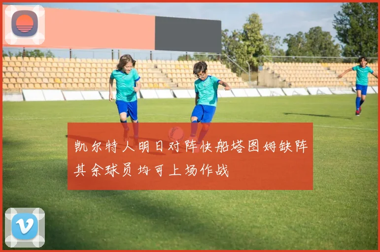 凯尔特人明日对阵快船塔图姆缺阵其余球员均可上场作战