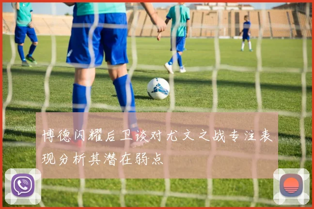 博德闪耀后卫谈对尤文之战专注表现分析其潜在弱点